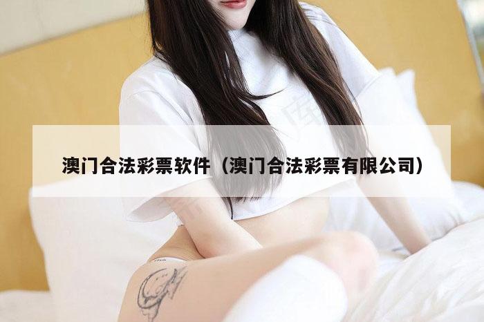 澳门合法彩票软件（澳门合法彩票有限公司）